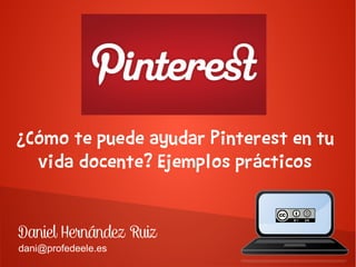 ¿Cómo te puede ayudar Pinterest en tu
vida docente? Ejemplos prácticos
Daniel Hernández Ruiz
dani@profedeele.es
 
