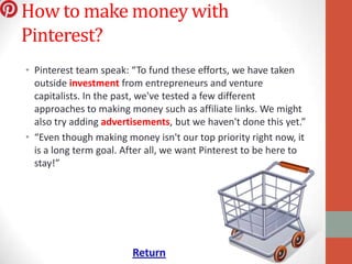 How to make money with
Pinterest?
• Pinterest team speak: “To fund these efforts, we have taken
  outside investment from ...