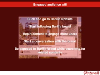 Engaged audience will
Click and go to Barilla website
Start following Barilla board
Repin content to engage more users
Start a conversation with the brand
Be exposed to Barilla brand while searching for
related contents
 