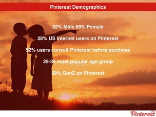 Pinterest Demographics
32% Male 68% Female
28% US internet users on Pinterest
52% users consult Pinterest before purchase
25-34 most popular age group
28% GenZ on Pinterest
 