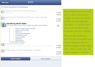 16
Es folgt ein Klick auf das blaue „that“, um den Kanal festzu-
legen, auf dem eine Aktion ausgeführt werden soll. Es öffnet
sich wieder eine Übersicht der möglichen Kanäle. Hier
„Facebook Pages“ auswählen.
 