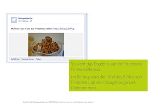 24
Unter „Message“ kann der Text festgelegt werden, der
beim Posten der Bilder auf Facebook angezeigt wird.
Dabei sind auch Platzhalter (hellblau hinterlegt, beim
Bearbeiten durch geschweifte Klammern gekennzeich-
net) zum Beispiel für den Bildtitel, den Link zum Bild
auf Pinterest usw. möglich. Eine Übersicht über alle
möglichen Platzhalter gibt es im Dropdown-Menü
„Select an Ingredient“ am rechten Rand.
Eine mögliche Einstellung hier ist: {{EntryTitle}} Das
Foto auf Pinterest ansehen: {{EntryUrl}}
EntryTitle ist ein Platzhalter für den Titel (d.h. den Be-
schreibungstext) des Pinterest-Bildes. „EntryUrl“ ist
ein Platzhalter für den Kurzlink zum Bild auf Pinterest.
Wird mit dieser Einstellung ein Bild mit der Beschrei-
bung „Muffins!“ hochgeladen, steht als Text dazu auf
Facebook:
„Muffins! Das Foto auf Pinterest sehen: bit.ly/XYZ123”
 