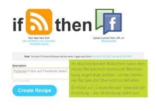 26
Im abschließenden Bildschirm kann dem
neuen Recipe noch eine kurze Beschrei-
bung angehängt werden, um bei mehre-
ren Recipes die Übersicht zu behalten.
Ein Klick auf „Create Recipe“ beendet die
Erstellung – die Verbindung steht nun.
 