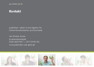 29
quäntchen + glück ist eine Agentur für
Online-Kommunikation aus Darmstadt.
Jan-Kristian Jessen
jk.jessen@qundg.de
06151 850 798 1 | 0177 59 05 156
www.quäntchen-und-glück.de
Kontakt
 