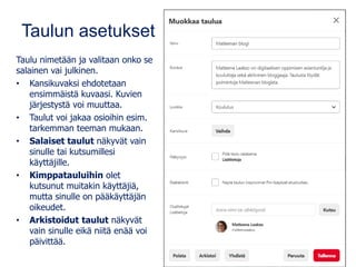 Taulun asetukset
Taulu nimetään ja valitaan onko se
salainen vai julkinen.
• Kansikuvaksi ehdotetaan
ensimmäistä kuvaasi. Kuvien
järjestystä voi muuttaa.
• Taulut voi jakaa osioihin esim.
tarkemman teeman mukaan.
• Salaiset taulut näkyvät vain
sinulle tai kutsumillesi
käyttäjille.
• Kimppatauluihin olet
kutsunut muitakin käyttäjiä,
mutta sinulle on pääkäyttäjän
oikeudet.
• Arkistoidut taulut näkyvät
vain sinulle eikä niitä enää voi
päivittää.
 