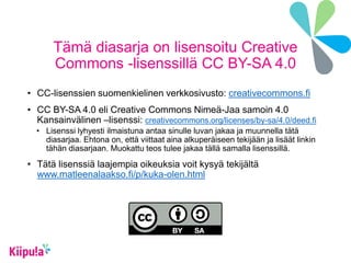 Tämä diasarja on lisensoitu Creative
Commons -lisenssillä CC BY-SA 4.0
• CC-lisenssien suomenkielinen verkkosivusto: creativecommons.fi
• CC BY-SA 4.0 eli Creative Commons Nimeä-Jaa samoin 4.0
Kansainvälinen –lisenssi: creativecommons.org/licenses/by-sa/4.0/deed.fi
• Lisenssi lyhyesti ilmaistuna antaa sinulle luvan jakaa ja muunnella tätä
diasarjaa. Ehtona on, että viittaat aina alkuperäiseen tekijään ja lisäät linkin
tähän diasarjaan. Muokattu teos tulee jakaa tällä samalla lisenssillä.
• Tätä lisenssiä laajempia oikeuksia voit kysyä tekijältä
www.matleenalaakso.fi/p/kuka-olen.html
 