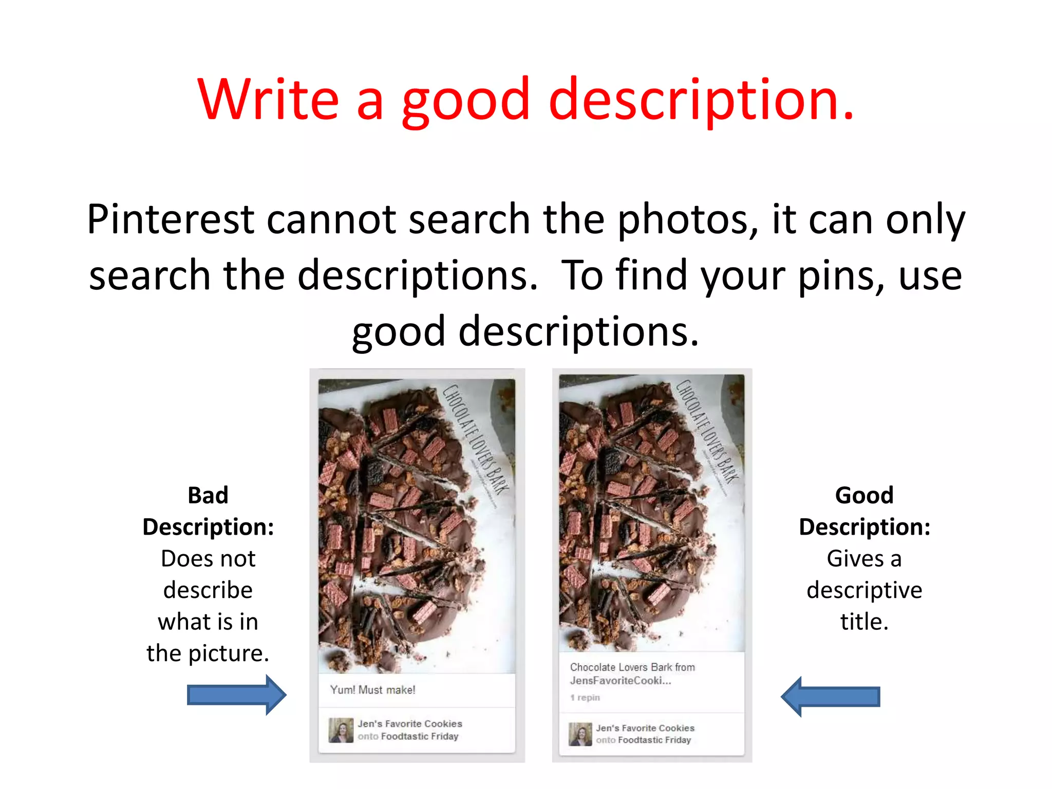 Write a good description.
Pinterest cannot search the photos, it can only
search the descriptions. To find your pins, use
good descriptions.
Bad
Description:
Does not
describe
what is in
the picture.
Good
Description:
Gives a
descriptive
title.
 