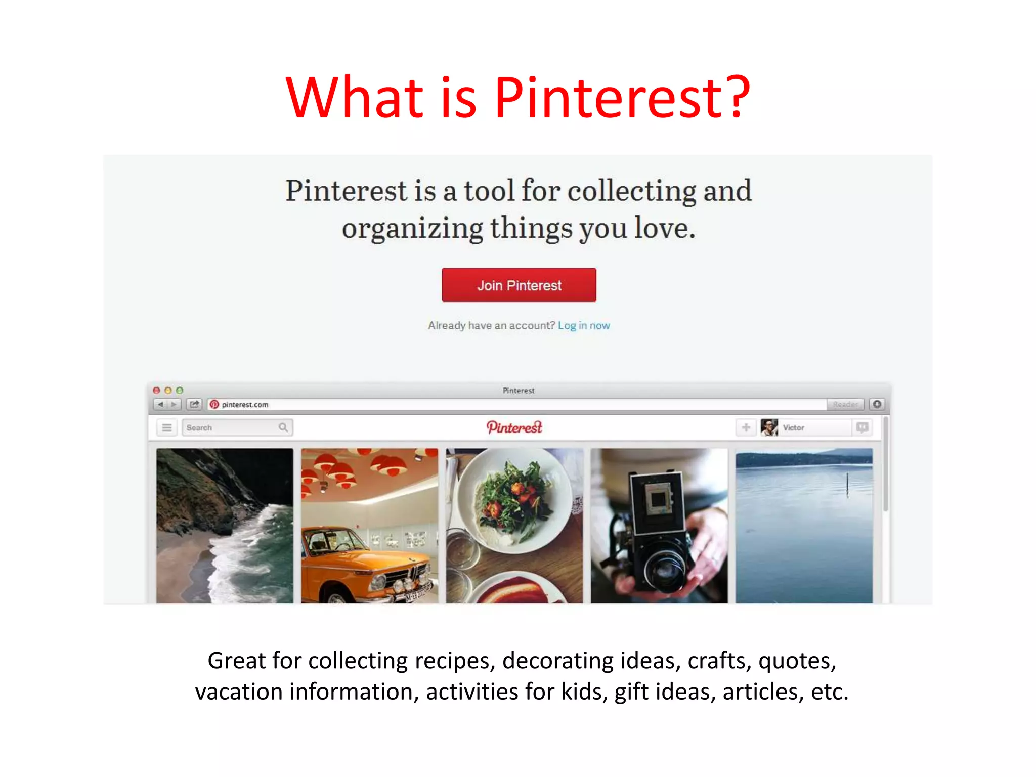 What is Pinterest?
Great for collecting recipes, decorating ideas, crafts, quotes,
vacation information, activities for kids, gift ideas, articles, etc.
 