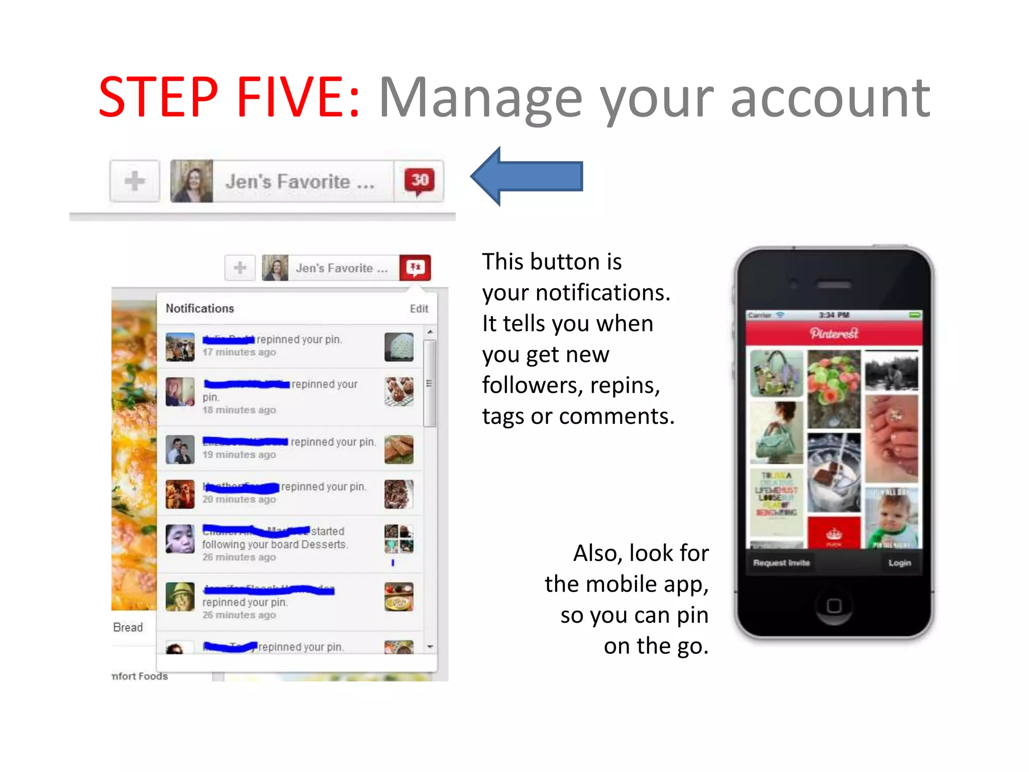 STEP FIVE: Manage your account
This button is
your notifications.
It tells you when
you get new
followers, repins,
tags or comments.
Also, look for
the mobile app,
so you can pin
on the go.
 