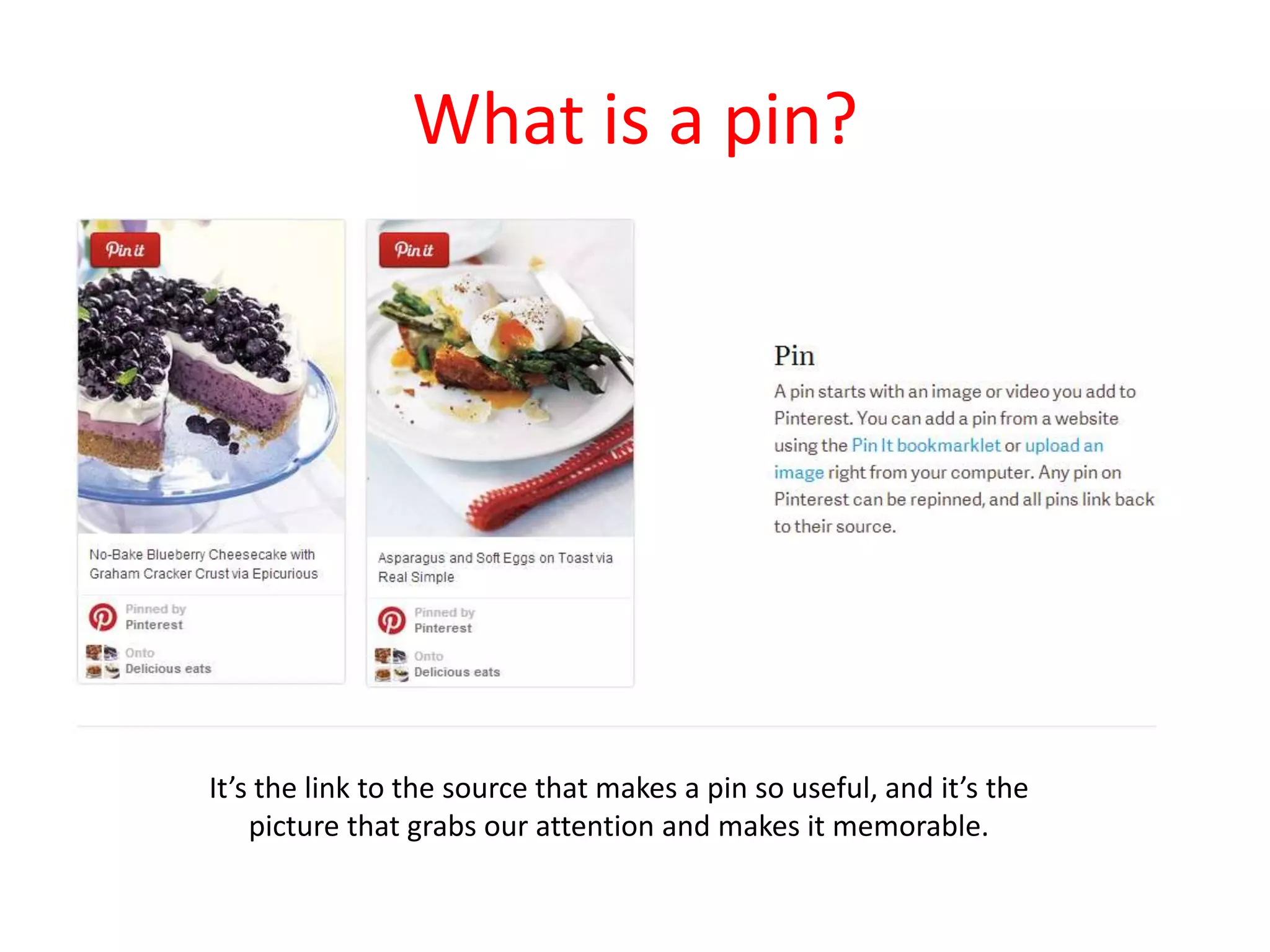 What is a pin?
It’s the link to the source that makes a pin so useful, and it’s the
picture that grabs our attention and makes it memorable.
 