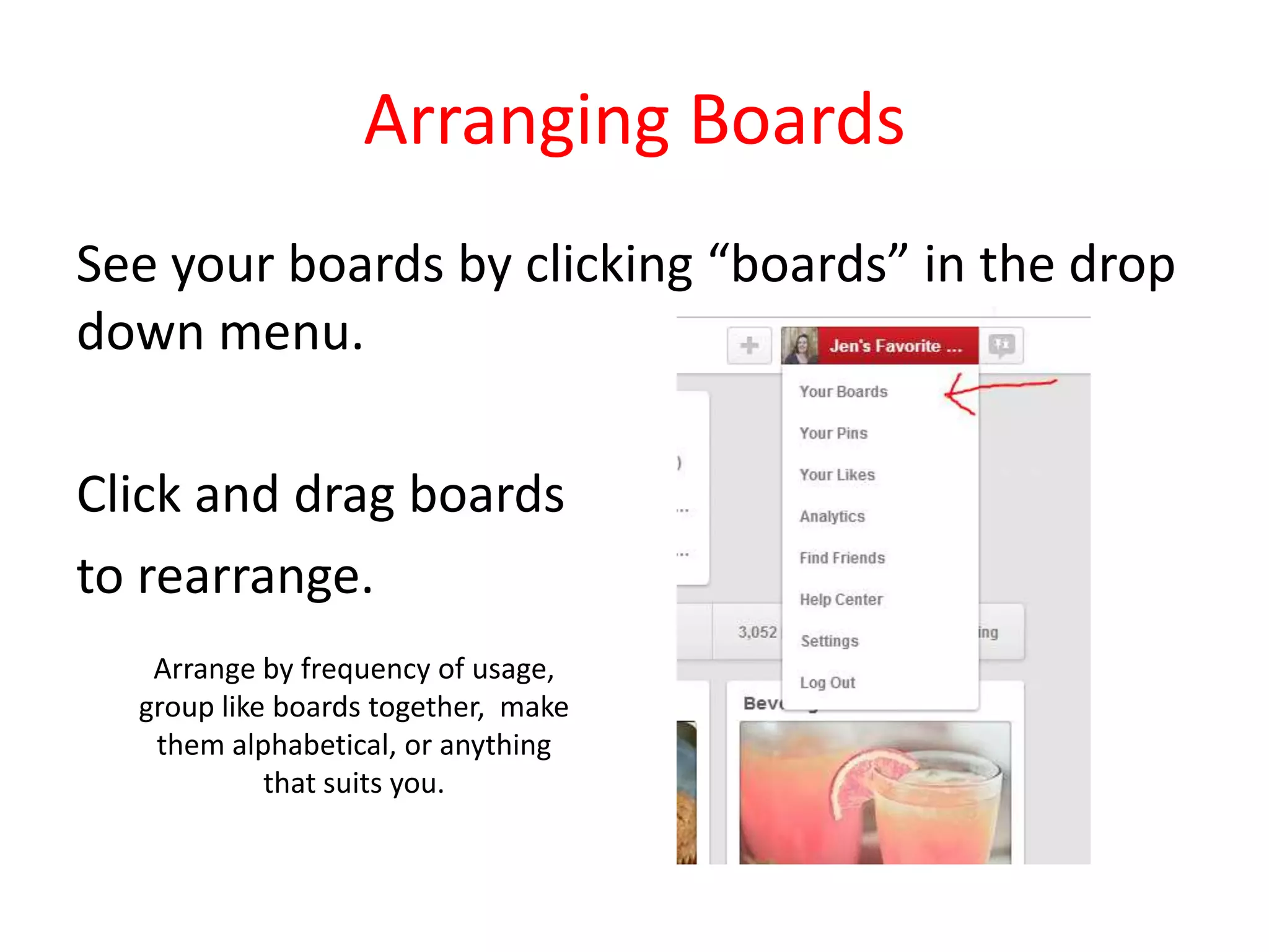 Arranging Boards
See your boards by clicking “boards” in the drop
down menu.
Click and drag boards
to rearrange.
Arrange by frequency of usage,
group like boards together, make
them alphabetical, or anything
that suits you.
 