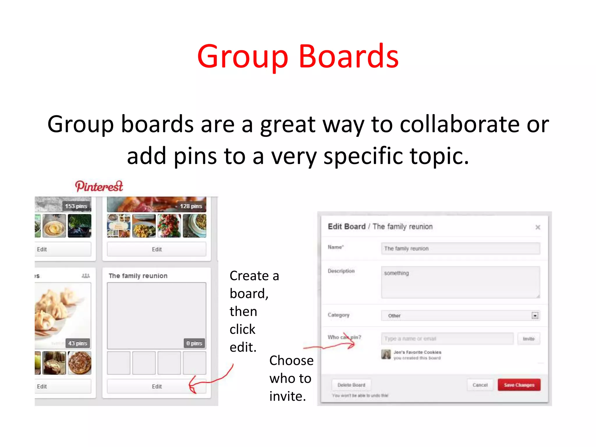 Group Boards
Group boards are a great way to collaborate or
add pins to a very specific topic.
Create a
board,
then
click
edit.
Choose
who to
invite.
 