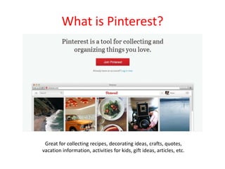 What is Pinterest?
Great for collecting recipes, decorating ideas, crafts, quotes,
vacation information, activities for kids, gift ideas, articles, etc.
 