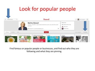 Look for popular people
Find famous or popular people or businesses, and find out who they are
following and what they are pinning.
 