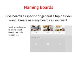 Naming Boards
Give boards as specific or general a topic as you
want. Create as many boards as you want.
Scroll to the bottom
to create secret
boards that only
you can see.
 