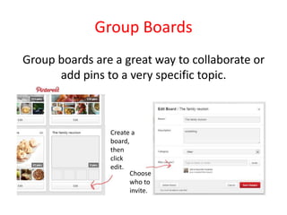 Group Boards
Group boards are a great way to collaborate or
add pins to a very specific topic.
Create a
board,
then
click
edit.
Choose
who to
invite.
 