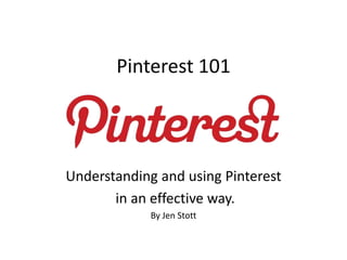 Pinterest 101
Understanding and using Pinterest
in an effective way.
By Jen Stott
 