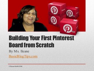 Building Your First Pinterest
Board from Scratch
By Ms. Ileane
BasicBlogTips.com
© Ileane Smith 2014
 