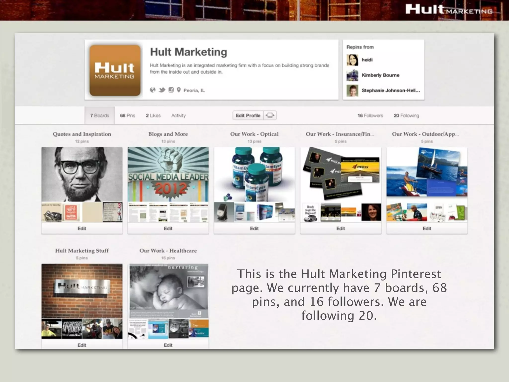 This is the Hult Marketing Pinterest
page. We currently have 7 boards, 68
   pins, and 16 followers. We are
             following 20.
 