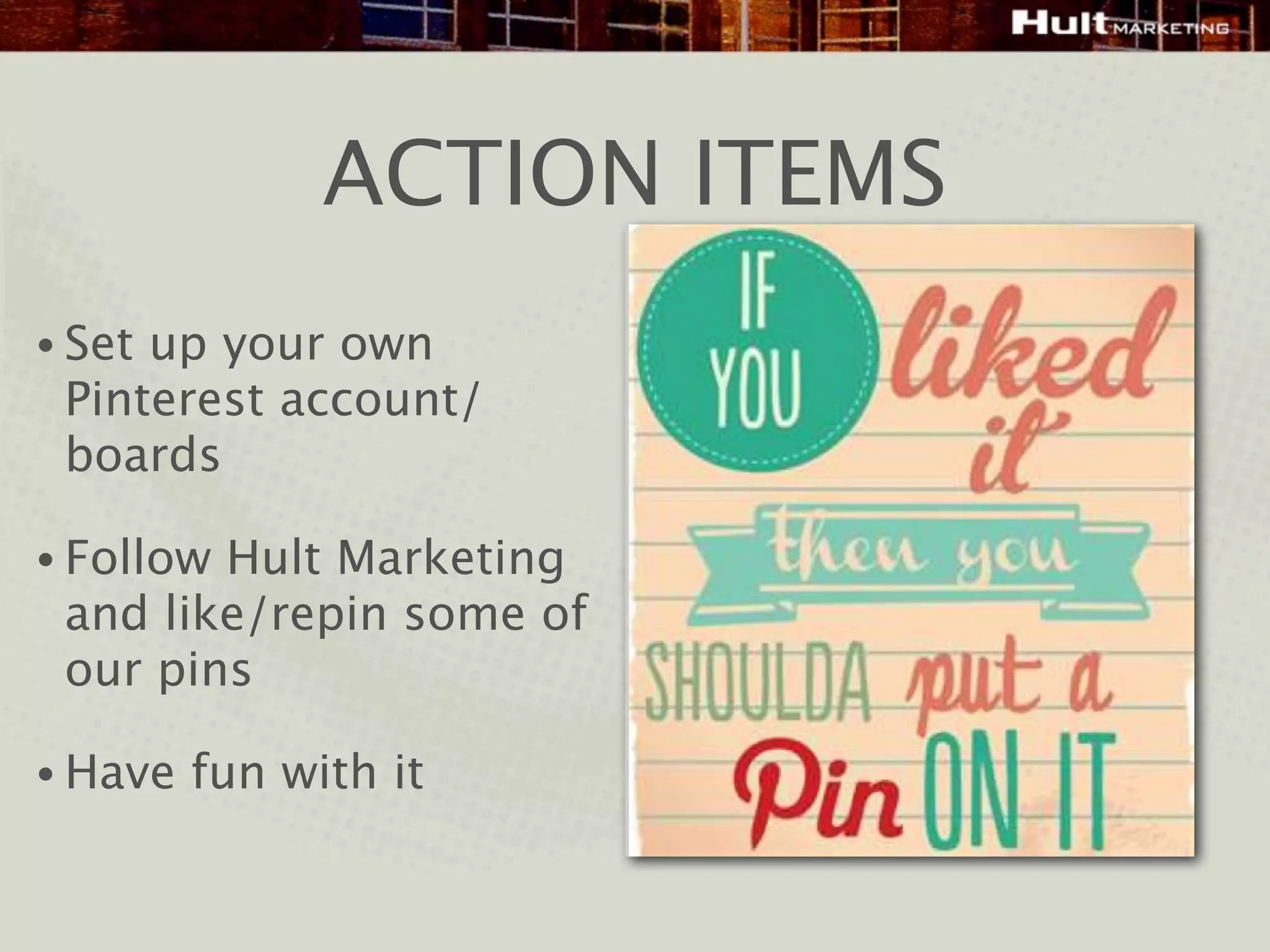 ACTION ITEMS
• Setup your own
 Pinterest account/
 boards

• FollowHult Marketing
 and like/repin some of
 our pins

• Have   fun with it
 
