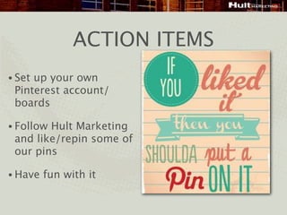 ACTION ITEMS
• Setup your own
 Pinterest account/
 boards

• FollowHult Marketing
 and like/repin some of
 our pins

• Have   fun with it
 