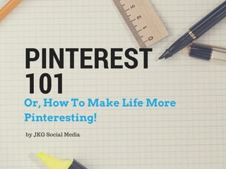 PINTEREST 
101 
Or, How To Make Life More 
Pinteresting! 
by JKG Social Media 
 