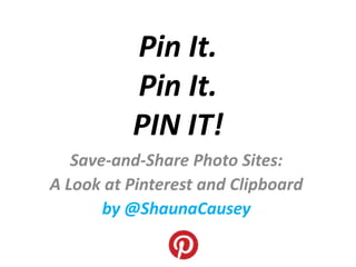 Pin It.
          Pin It.
          PIN IT!
   Save-and-Share Photo Sites:
A Look at Pinterest and Clipboard
       by @ShaunaCausey
 