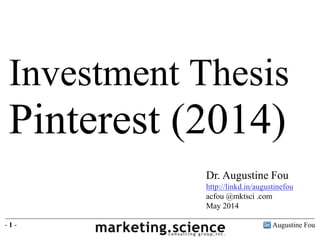 Augustine Fou- 1 -
Investment Thesis
Pinterest (2014)
Dr. Augustine Fou
http://linkd.in/augustinefou
acfou @mktsci .com
May 2014
 