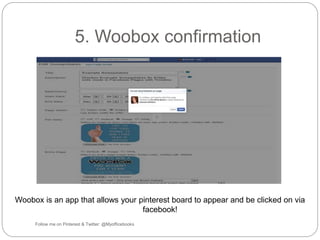 5. Woobox confirmation 
Woobox is an app that allows your pinterest board to appear and be clicked on via 
Follow me on Pinterest & Twitter: @Myofficebooks 
facebook! 
 