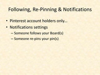 Following, Re-Pinning & Notifications
• Pinterest account holders only...
• Notifications settings
– Someone follows your Board(s)
– Someone re-pins your pin(s)
 
