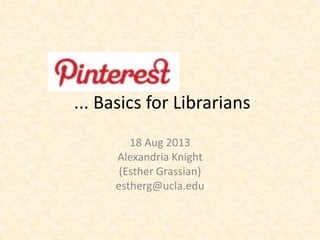 ... Basics for Librarians
18 Aug 2013
Alexandria Knight
(Esther Grassian)
estherg@ucla.edu
 