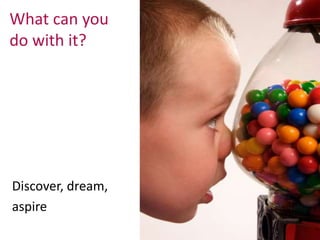 What can you 
do with it? 
Discover, dream, 
aspire 
 