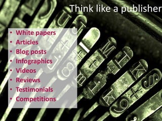 Think like a publisher 
• White papers 
• Articles 
• Blog posts 
• Infographics 
• Videos 
• Reviews 
• Testimonials 
• Competitions 
 