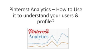 Pinterest Analytics – How to Use
it to understand your users &
profile?
 