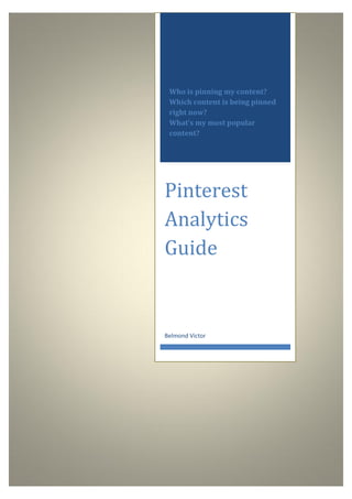 Who is pinning my content?
 Which content is being pinned
 right now?
 What’s my most popular
 content?




Pinterest
Analytics
Guide


Belmond Victor
 