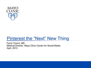 Pinterest the “Next” New Thing
Farris Timimi, MD
Medical Director, Mayo Clinic Center for Social Media
April, 2013
 