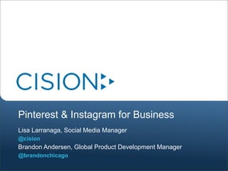Pinterest & Instagram for Business
Lisa Larranaga, Social Media Manager
@cision
Brandon Andersen, Global Product Development Manager
@brandonchicago
 
