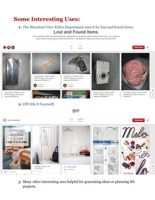 Some Interesting Uses:
1- The Mountain View Police Department uses it for lost and found items.
2- DIY (Do It Yourself)
3- Many other interesting uses helpful for generating ideas or planning life
projects.
 