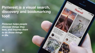 7
Pinterest is a visual search,
discovery and bookmarking
tool! 
 
Pinterest helps people  
discover things they  
love, a...