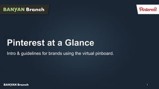 Pinterest at a Glance
Intro & guidelines for brands using the virtual pinboard.




                                                   Confidential   1
 