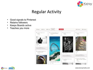 Regular Activity
•   Good signals to Pinterest
•   Retains followers
•   Keeps Boards active
•   Teaches you more




    ...