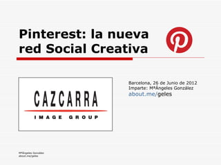 Pinterest: la nueva
red Social Creativa

                     Barcelona, 26 de Junio de 2012
                     Imparte: MªÁngeles González
                     about.me/geles




MªÁngeles González
about.me/geles
 
