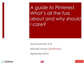 A guide to Pinterest.
What’s all the fuss
about and why should
I care?



Social Summer #13.

Michael Litman (@mlitman)

September 2012
 