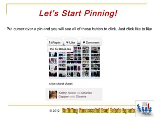 Let’s Start Pinning!
Put curser over a pin and you will see all of these button to click. Just click like to like




                           © 2012
 