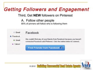 Getting Followers and Engagement
     Third, Get NEW followers on Pinterest
       A. Follow other people
       80% of pinners will follow who is following them




               © 2012
 
