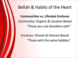 Bellah & Habits of the Heart
Communities vs. Lifestyle Enclaves
Community: Organic & Location Based
“Those you rub shoulders with”
Enclaves: Chosen & Interest Based
“Those with the same hobbies”

 