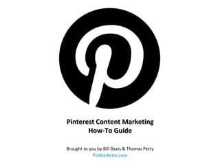 Pinterest Content Marketing
       How-To Guide

Brought to you by Bill Davis & Thomas Petty
             PinMarketer.com
 