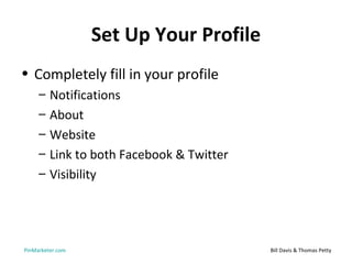 Set Up Your Profile
• Completely fill in your profile
     –   Notifications
     –   About
     –   Website
     –   Link to both Facebook & Twitter
     –   Visibility




PinMarketer.com                            Bill Davis & Thomas Petty
 