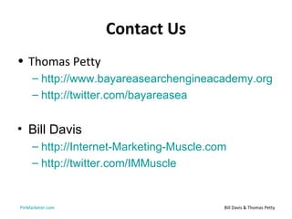Contact Us
• Thomas Petty
     – http://www.bayareasearchengineacademy.org
     – http://twitter.com/bayareasea


• Bill Davis
     – http://Internet-Marketing-Muscle.com
     – http://twitter.com/IMMuscle


PinMarketer.com                           Bill Davis & Thomas Petty
 