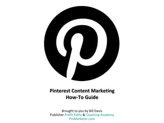 Pinterest Content Marketing
       How-To Guide

        Brought to you by Bill Davis
Publisher Profit Pathz & Coaching Academy
             PinMarketer.com
 